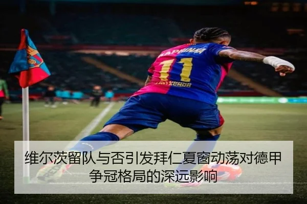 维尔茨留队与否引发拜仁夏窗动荡对德甲争冠格局的深远影响